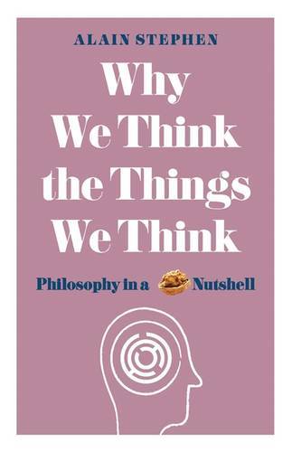 Why We Think the Things We Think Philosophy in a Nutshell | Alan Stephens