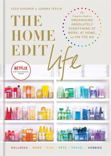 The Home Edit Life The Complete Guide To Organizing Absolutely Everything At Work At Home And On The Go A Netflix Original Series | Clea Shearer